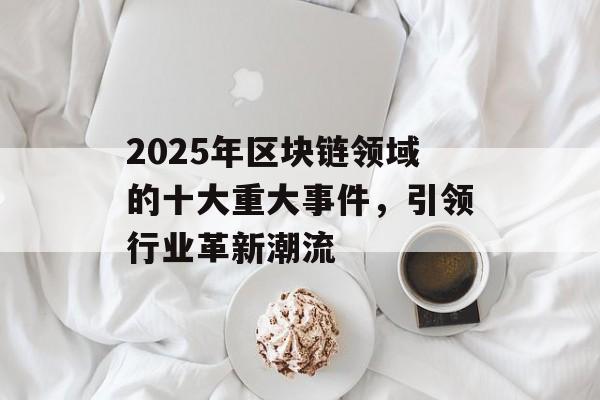 2025年区块链领域的十大重大事件，引领行业革新潮流-第1张图片-佛山资讯网