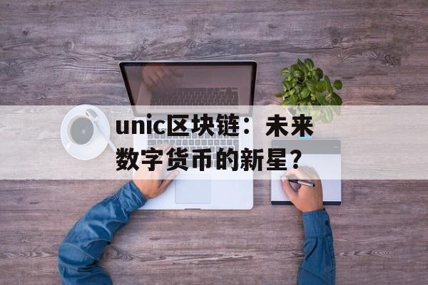 unic区块链：未来数字货币的新星？-第1张图片-佛山资讯网