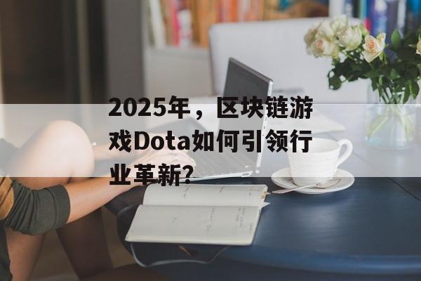 2025年,区块链游戏Dota如何引领行业革新?-第1张图片-佛山资讯网 2025年,区块链游戏Dota如何引领行业革新?-第1张图片-佛山资讯网