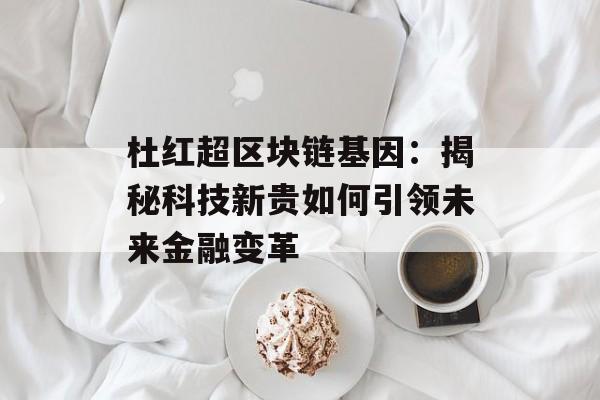 杜红超区块链基因：揭秘科技新贵如何引领未来金融变革-第1张图片-佛山资讯网
