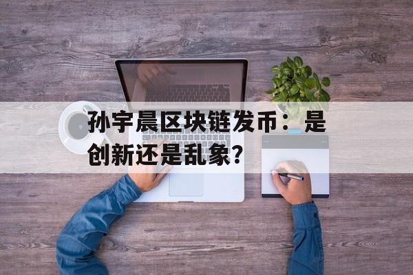 孙宇晨区块链发币:是创新还是乱象?-第1张图片-佛山资讯网 孙宇晨区块链发币:是创新还是乱象?-第1张图片-佛山资讯网