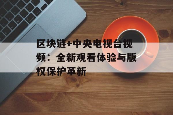 区块链+中央电视台视频：全新观看体验与版权保护革新-第1张图片-佛山资讯网