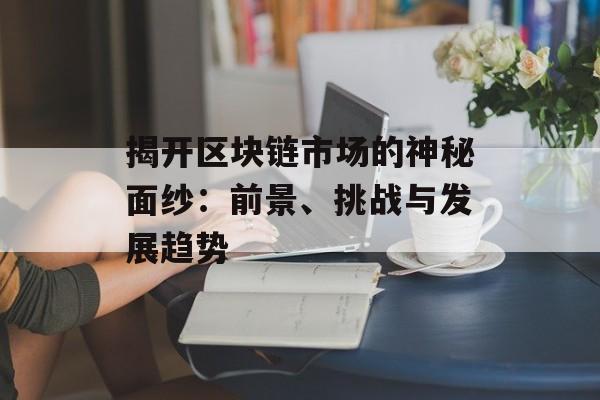 揭开区块链市场的神秘面纱:前景、挑战与发展趋势-第1张图片-佛山资讯网 揭开区块链市场的神秘面纱:前景、挑战与发展趋势-第1张图片-佛山资讯网