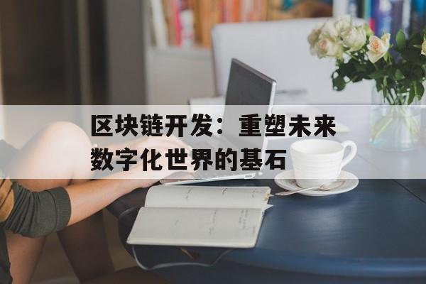 区块链开发:重塑未来数字化世界的基石-第1张图片-佛山资讯网 区块链开发:重塑未来数字化世界的基石-第1张图片-佛山资讯网