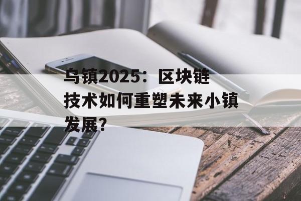 乌镇2025：区块链技术如何重塑未来小镇发展？-第1张图片-佛山资讯网