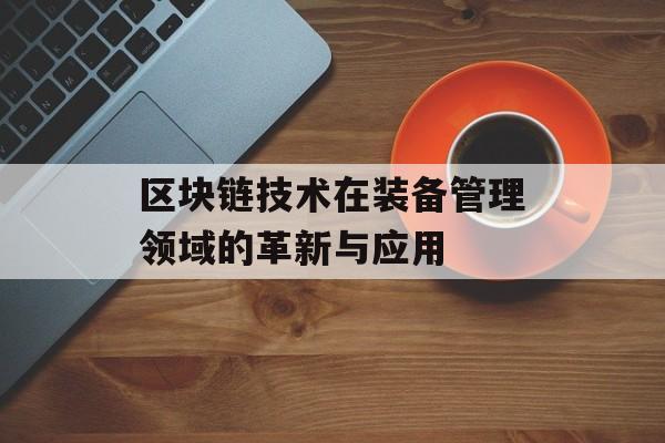 区块链技术在装备管理领域的革新与应用-第1张图片-佛山资讯网 区块链技术在装备管理领域的革新与应用-第1张图片-佛山资讯网