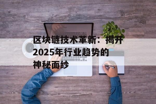 区块链技术革新：揭开2025年行业趋势的神秘面纱-第1张图片-佛山资讯网