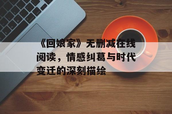 《回娘家》无删减在线阅读，情感纠葛与时代变迁的深刻描绘-第1张图片-佛山资讯网