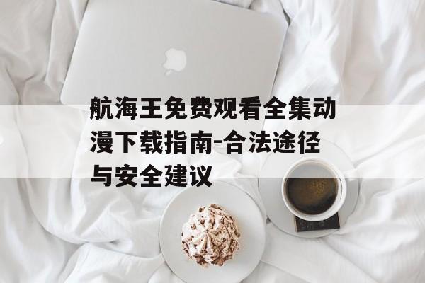 航海王免费观看全集动漫下载指南-合法途径与安全建议-第1张图片-佛山资讯网 航海王免费观看全集动漫下载指南-合法途径与安全建议-第1张图片-佛山资讯网