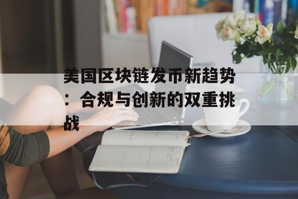 美国区块链发币新趋势:合规与创新的双重挑战-第1张图片-佛山资讯网 美国区块链发币新趋势:合规与创新的双重挑战-第1张图片-佛山资讯网