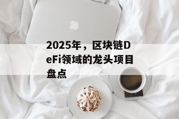 2025年，区块链DeFi领域的龙头项目盘点-第1张图片-佛山资讯网