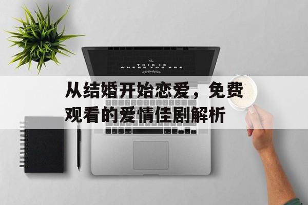 从结婚开始恋爱,免费观看的爱情佳剧解析-第1张图片-佛山资讯网 从结婚开始恋爱,免费观看的爱情佳剧解析-第1张图片-佛山资讯网