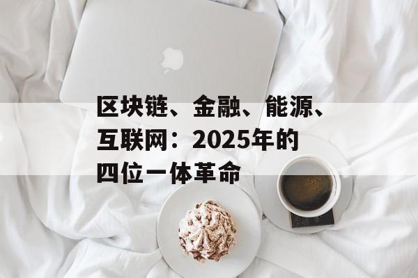区块链、金融、能源、互联网：2025年的四位一体革命-第1张图片-佛山资讯网