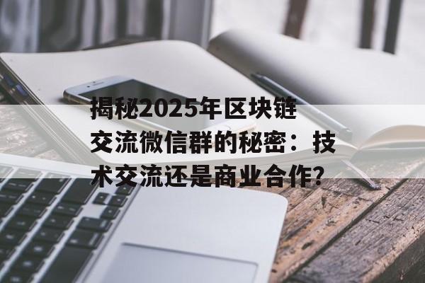 揭秘2025年区块链交流微信群的秘密:技术交流还是商业合作?-第1张图片-佛山资讯网 揭秘2025年区块链交流微信群的秘密:技术交流还是商业合作?-第1张图片-佛山资讯网