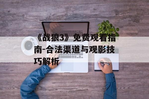 《战狼3》免费观看指南-合法渠道与观影技巧解析-第1张图片-佛山资讯网 《战狼3》免费观看指南-合法渠道与观影技巧解析-第1张图片-佛山资讯网