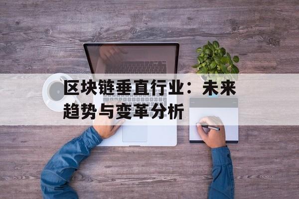 区块链垂直行业:未来趋势与变革分析-第1张图片-佛山资讯网 区块链垂直行业:未来趋势与变革分析-第1张图片-佛山资讯网