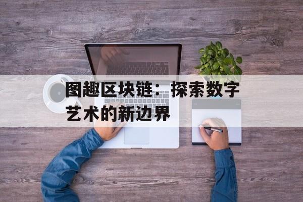 图趣区块链：探索数字艺术的新边界-第1张图片-佛山资讯网