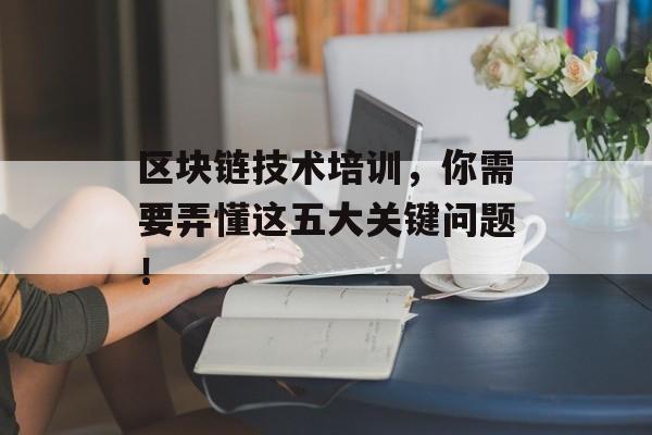 区块链技术培训,你需要弄懂这五大关键问题!-第1张图片-佛山资讯网 区块链技术培训,你需要弄懂这五大关键问题!-第1张图片-佛山资讯网