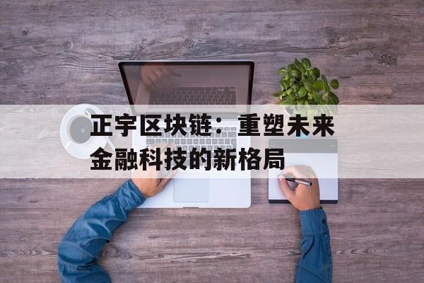 正宇区块链:重塑未来金融科技的新格局-第1张图片-佛山资讯网 正宇区块链:重塑未来金融科技的新格局-第1张图片-佛山资讯网