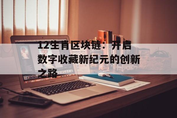 12生肖区块链:开启数字收藏新纪元的创新之路-第1张图片-佛山资讯网 12生肖区块链:开启数字收藏新纪元的创新之路-第1张图片-佛山资讯网