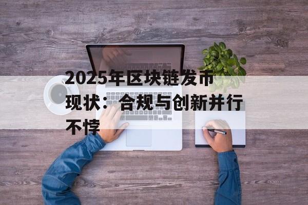 2025年区块链发币现状:合规与创新并行不悖-第1张图片-佛山资讯网 2025年区块链发币现状:合规与创新并行不悖-第1张图片-佛山资讯网