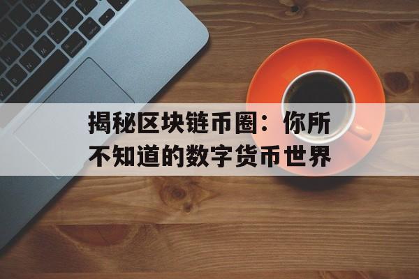 揭秘区块链币圈:你所不知道的数字货币世界-第1张图片-佛山资讯网 揭秘区块链币圈:你所不知道的数字货币世界-第1张图片-佛山资讯网