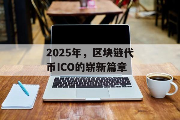 2025年,区块链代币ICO的崭新篇章-第1张图片-佛山资讯网 2025年,区块链代币ICO的崭新篇章-第1张图片-佛山资讯网