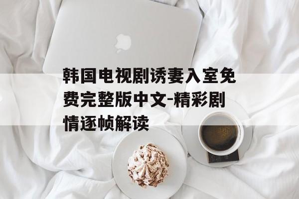 韩国电视剧诱妻入室免费完整版中文-精彩剧情逐帧解读-第1张图片-佛山资讯网 韩国电视剧诱妻入室免费完整版中文-精彩剧情逐帧解读-第1张图片-佛山资讯网