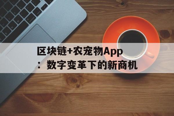 区块链+农宠物App：数字变革下的新商机-第1张图片-佛山资讯网