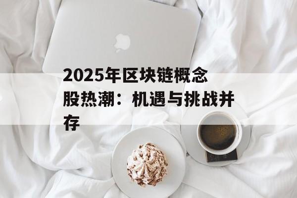 2025年区块链概念股热潮:机遇与挑战并存-第1张图片-佛山资讯网 2025年区块链概念股热潮:机遇与挑战并存-第1张图片-佛山资讯网