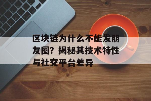 区块链为什么不能发朋友圈？揭秘其技术特性与社交平台差异-第1张图片-佛山资讯网
