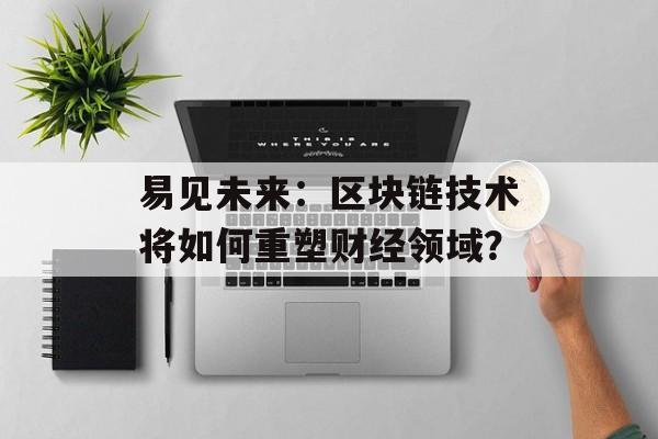 易见未来：区块链技术将如何重塑财经领域？-第1张图片-佛山资讯网