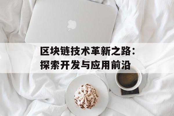 区块链技术革新之路:探索开发与应用前沿-第1张图片-佛山资讯网 区块链技术革新之路:探索开发与应用前沿-第1张图片-佛山资讯网