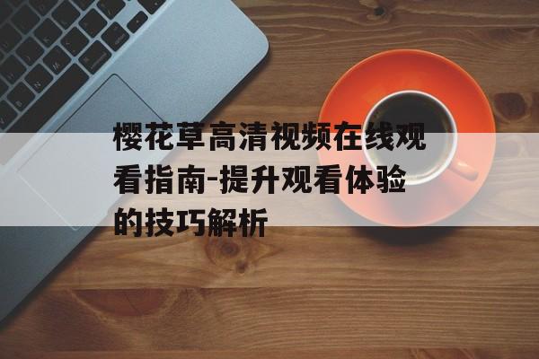 樱花草高清视频在线观看指南-提升观看体验的技巧解析-第1张图片-佛山资讯网 樱花草高清视频在线观看指南-提升观看体验的技巧解析-第1张图片-佛山资讯网