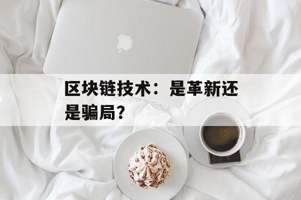 区块链技术:是革新还是骗局?-第1张图片-佛山资讯网 区块链技术:是革新还是骗局?-第1张图片-佛山资讯网