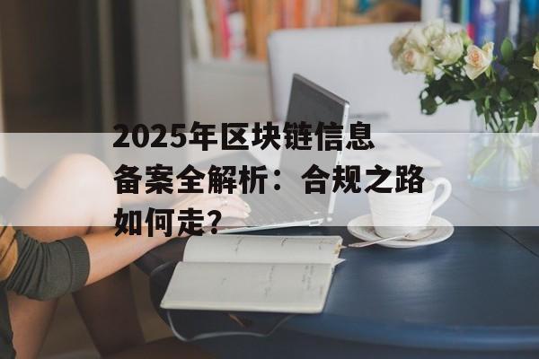 2025年区块链信息备案全解析:合规之路如何走?-第1张图片-佛山资讯网 2025年区块链信息备案全解析:合规之路如何走?-第1张图片-佛山资讯网