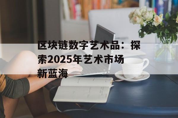 区块链数字艺术品：探索2025年艺术市场新蓝海-第1张图片-佛山资讯网