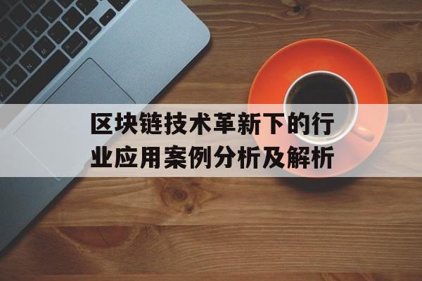 区块链技术革新下的行业应用案例分析及解析-第1张图片-佛山资讯网