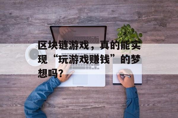 区块链游戏，真的能实现“玩游戏赚钱”的梦想吗？-第1张图片-佛山资讯网