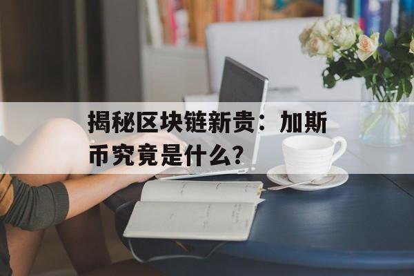 揭秘区块链新贵：加斯币究竟是什么？-第1张图片-佛山资讯网