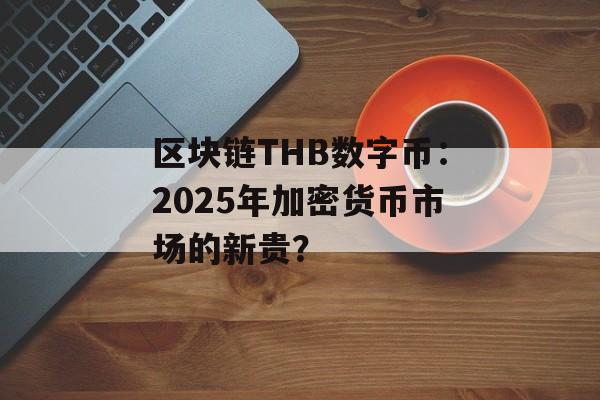 区块链THB数字币:2025年加密货币市场的新贵?-第1张图片-佛山资讯网 区块链THB数字币:2025年加密货币市场的新贵?-第1张图片-佛山资讯网