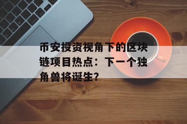 币安投资视角下的区块链项目热点：下一个独角兽将诞生？-第1张图片-佛山资讯网