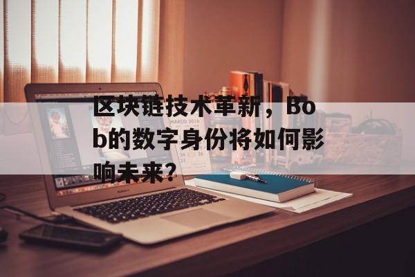 区块链技术革新，Bob的数字身份将如何影响未来？-第1张图片-佛山资讯网