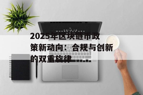 2025年区块链币政策新动向：合规与创新的双重旋律-第1张图片-佛山资讯网