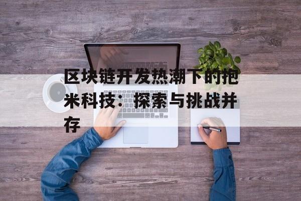 区块链开发热潮下的抱米科技：探索与挑战并存-第1张图片-佛山资讯网