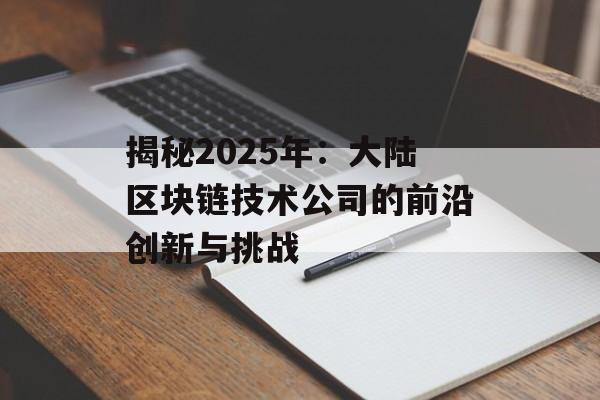 揭秘2025年:大陆区块链技术公司的前沿创新与挑战-第1张图片-佛山资讯网 揭秘2025年:大陆区块链技术公司的前沿创新与挑战-第1张图片-佛山资讯网