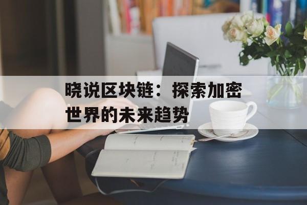 晓说区块链:探索加密世界的未来趋势-第1张图片-佛山资讯网 晓说区块链:探索加密世界的未来趋势-第1张图片-佛山资讯网