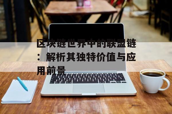 区块链世界中的联盟链:解析其独特价值与应用前景-第1张图片-佛山资讯网 区块链世界中的联盟链:解析其独特价值与应用前景-第1张图片-佛山资讯网