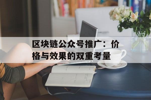 区块链公众号推广:价格与效果的双重考量-第1张图片-佛山资讯网 区块链公众号推广:价格与效果的双重考量-第1张图片-佛山资讯网