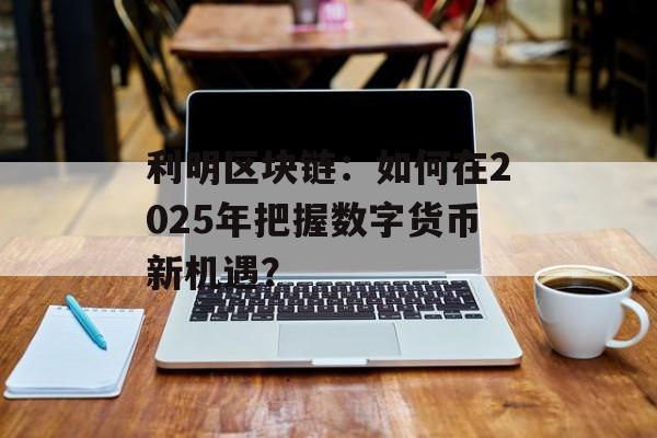 利明区块链：如何在2025年把握数字货币新机遇？-第1张图片-佛山资讯网